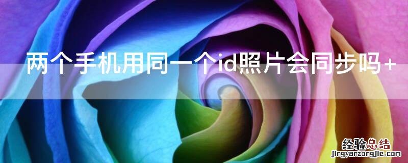 两部手机登录同一个id照片会同步吗 两个手机用同一个id照片会同步吗