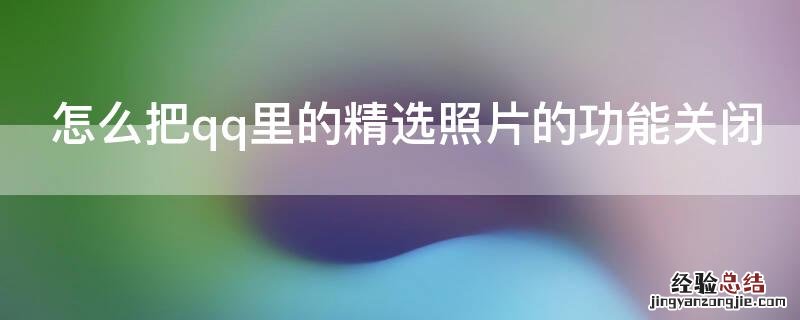 怎么把qq里的精选照片的功能关闭 怎样把qq中的精选照片给关闭