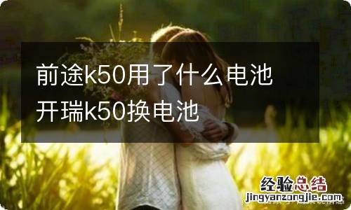 前途k50用了什么电池 开瑞k50换电池