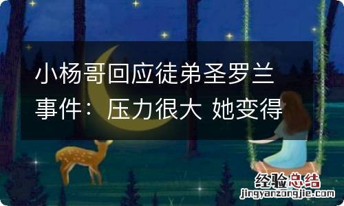 小杨哥回应徒弟圣罗兰事件：压力很大 她变得不敢