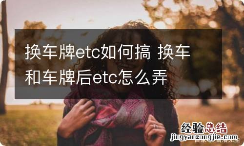 换车牌etc如何搞 换车和车牌后etc怎么弄