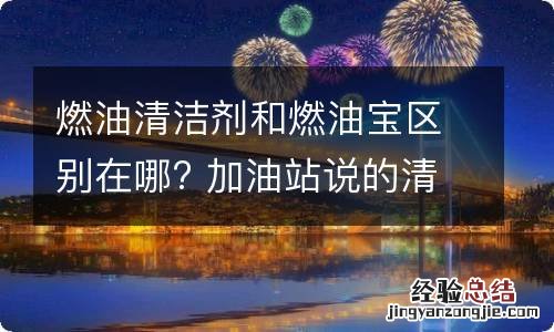 燃油清洁剂和燃油宝区别在哪? 加油站说的清洁剂和燃油宝有区别吗