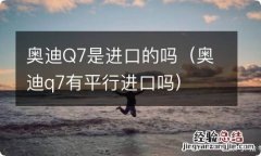 奥迪q7有平行进口吗 奥迪Q7是进口的吗