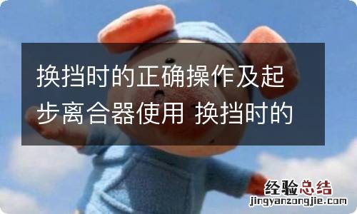 换挡时的正确操作及起步离合器使用 换挡时的正确操作及起步离合器使用视频