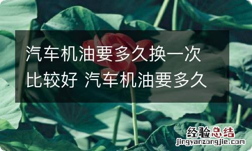 汽车机油要多久换一次比较好 汽车机油要多久换一次比较好点