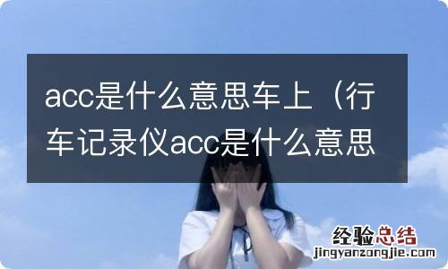 行车记录仪acc是什么意思车上 acc是什么意思车上