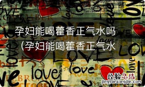 孕妇能喝藿香正气水吗?_有问必答_快速问医生 孕妇能喝藿香正气水吗