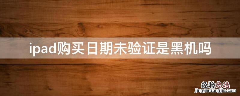 ipad购买日期未验证是黑机吗