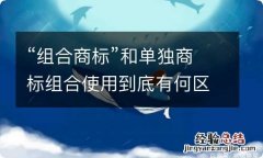 “组合商标”和单独商标组合使用到底有何区别