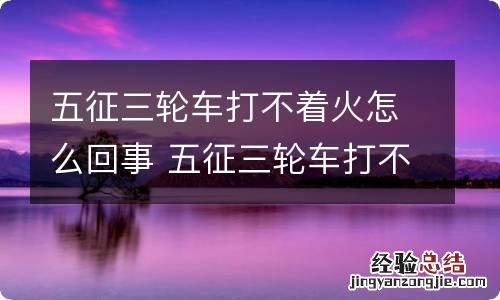 五征三轮车打不着火怎么回事 五征三轮车打不着火是什么原因