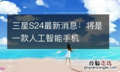 三星S24最新消息：将是一款人工智能手机