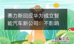 赛力斯回应华为成立智能汽车新公司：不影响双方关系