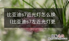 比亚迪s7左近光灯更换 比亚迪s7近光灯怎么换