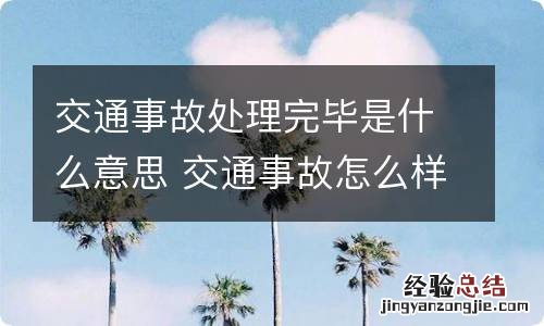 交通事故处理完毕是什么意思 交通事故怎么样才算处理完毕