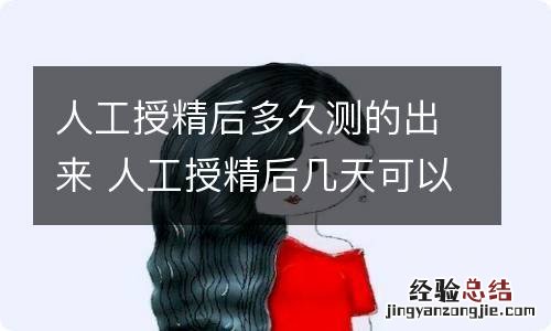 人工授精后多久测的出来 人工授精后几天可以测出来