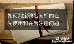 如何判定驰名商标的在先使用和在后注册问题