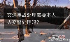 交通事故处理需要本人去交警处理吗?