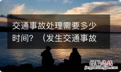 发生交通事故处理需要多长时间 交通事故处理需要多少时间？