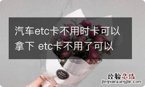 汽车etc卡不用时卡可以拿下 etc卡不用了可以拔出来吗