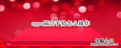 oppo隔空手势怎么操作 oppok9手机隔空手势