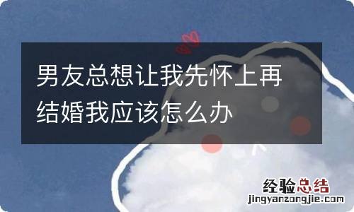 男友总想让我先怀上再结婚我应该怎么办