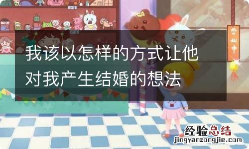 我该以怎样的方式让他对我产生结婚的想法