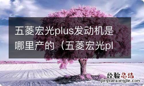 五菱宏光plus的发动机是哪里生产的 五菱宏光plus发动机是哪里产的