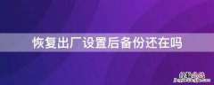 恢复出厂设置后备份还在吗 备份的文件恢复出厂设置后还在吗