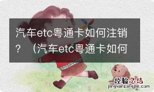 汽车etc粤通卡如何注销掉 汽车etc粤通卡如何注销？