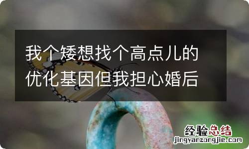 我个矮想找个高点儿的优化基因但我担心婚后遗憾