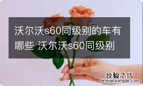 沃尔沃s60同级别的车有哪些 沃尔沃s60同级别车型