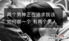 两个男神正在追求我该如何哪一个 有两个男人追我 我选哪个