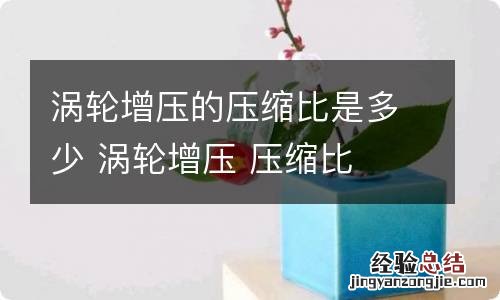 涡轮增压的压缩比是多少 涡轮增压 压缩比