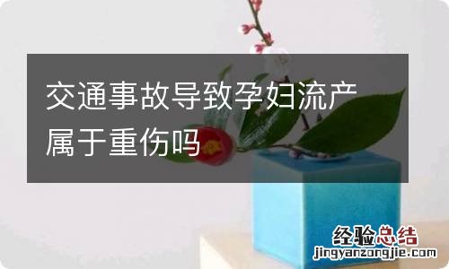 交通事故导致孕妇流产属于重伤吗