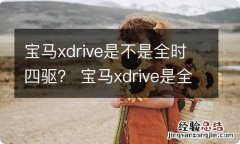 宝马xdrive是不是全时四驱？ 宝马xdrive是全时四驱还是适时四驱