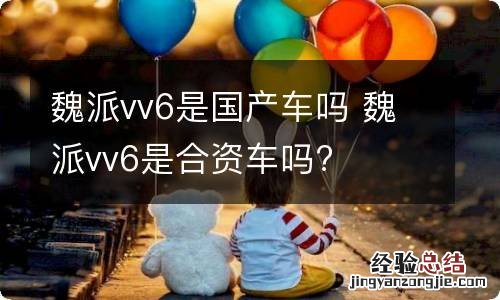 魏派vv6是国产车吗 魏派vv6是合资车吗?