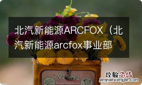 北汽新能源arcfox事业部招聘 北汽新能源ARCFOX