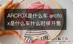 ARCFOX是什么车 arcfox是什么车什么时候开售