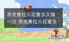 昂克赛拉火花塞多久换一次 昂克赛拉火花塞多久换一次?