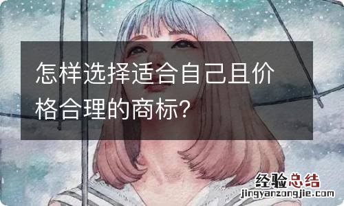 怎样选择适合自己且价格合理的商标?