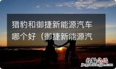 御捷新能源汽车怎么样 猎豹和御捷新能源汽车哪个好