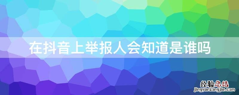 在抖音上举报人会知道是谁吗 抖音可以看到是谁举报的吗