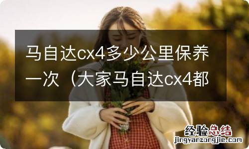 大家马自达cx4都是每五千公里保养一次吗 马自达cx4多少公里保养一次