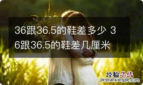 36跟36.5的鞋差多少 36跟36.5的鞋差几厘米