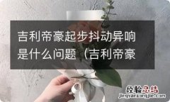 吉利帝豪起步抖动异响是什么问题啊 吉利帝豪起步抖动异响是什么问题