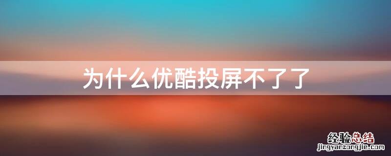 为什么优酷投屏不了了 为什么优酷投屏不了了电视