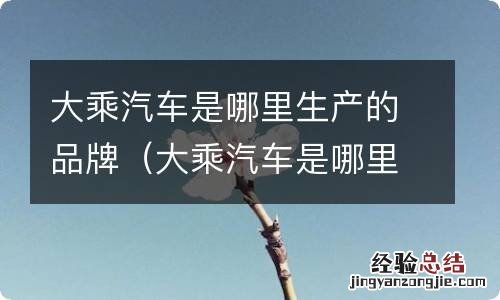 大乘汽车是哪里生产的品牌啊 大乘汽车是哪里生产的品牌