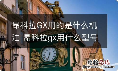 昂科拉GX用的是什么机油 昂科拉gx用什么型号机油