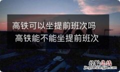 高铁可以坐提前班次吗 高铁能不能坐提前班次