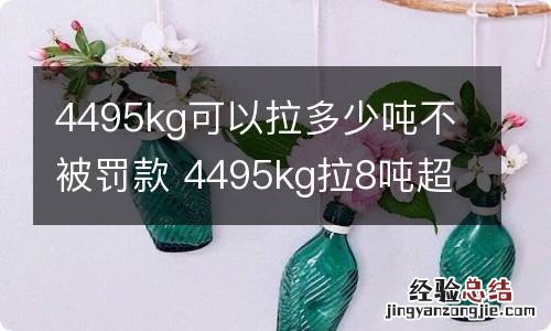 4495kg可以拉多少吨不被罚款 4495kg拉8吨超载吗